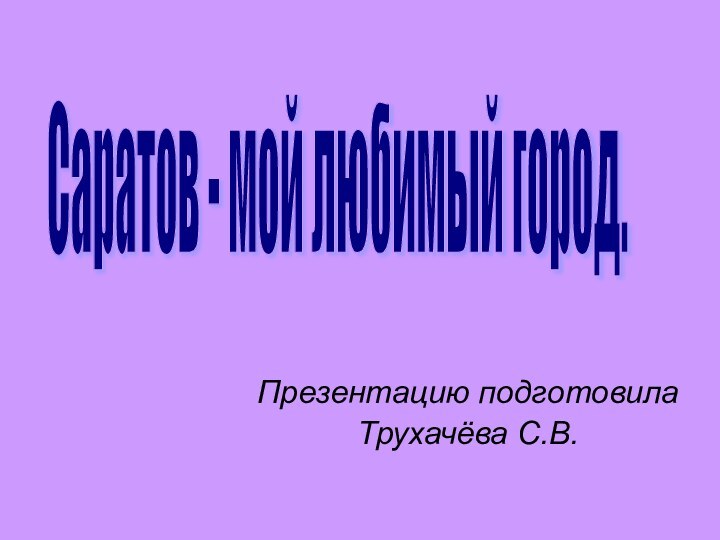 Презентацию подготовила Трухачёва С.В. Саратов - мой любимый город.