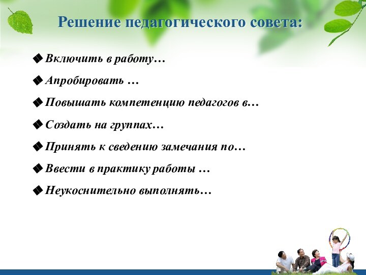 Решение педагогического совета: Включить в работу…Апробировать …Повышать компетенцию педагогов в…Создать на группах…Принять