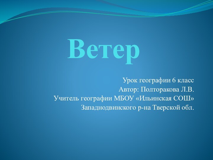 ВетерУрок географии 6 классАвтор: Полторакова Л.В.Учитель географии МБОУ «Ильинская СОШ»Западнодвинского р-на Тверской обл.