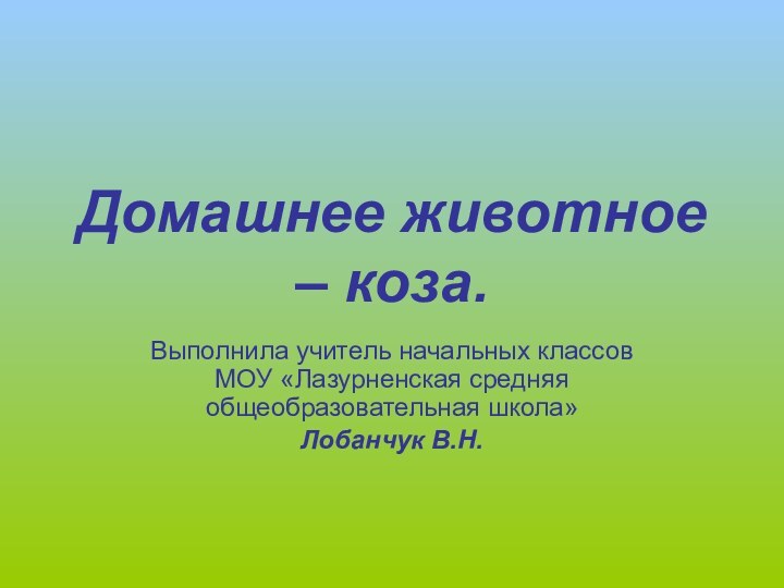 Домашнее животное – коза.Выполнила учитель начальных классов МОУ «Лазурненская средняя общеобразовательная школа»Лобанчук В.Н.