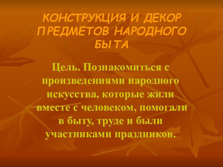 КОНСТРУКЦИЯ И ДЕКОР ПРЕДМЕТОВ НАРОДНОГО БЫТАЦель. Познакомиться с произведениями народного искусства, которые