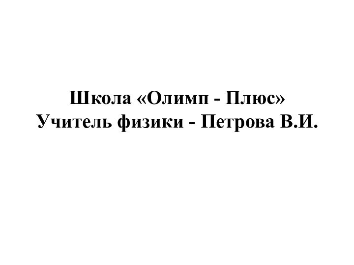 Школа «Олимп - Плюс» Учитель физики - Петрова В.И.