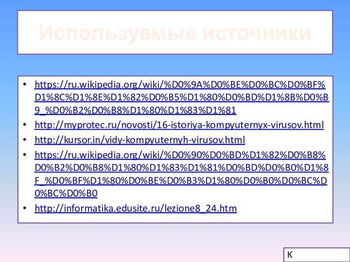 Используемые источникиhttps://ru.wikipedia.org/wiki/%D0%9A%D0%BE%D0%BC%D0%BF%D1%8C%D1%8E%D1%82%D0%B5%D1%80%D0%BD%D1%8B%D0%B9_%D0%B2%D0%B8%D1%80%D1%83%D1%81http://myprotec.ru/novosti/16-istoriya-kompyuternyx-virusov.htmlhttp://kursor.in/vidy-kompyuternyh-virusov.htmlhttps://ru.wikipedia.org/wiki/%D0%90%D0%BD%D1%82%D0%B8%D0%B2%D0%B8%D1%80%D1%83%D1%81%D0%BD%D0%B0%D1%8F_%D0%BF%D1%80%D0%BE%D0%B3%D1%80%D0%B0%D0%BC%D0%BC%D0%B0http://informatika.edusite.ru/lezione8_24.htmК содержанию