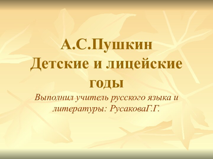 А.С.Пушкин Детские и лицейские годыВыполнил учитель русского языка и литературы: РусаковаГ.Г.