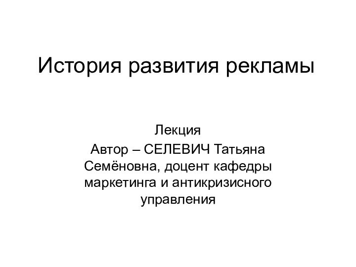 История развития рекламыЛекцияАвтор – СЕЛЕВИЧ Татьяна Семёновна, доцент кафедры маркетинга и антикризисного управления