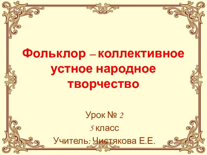 Фольклор – коллективное устное народное творчествоУрок № 25 классУчитель: Чистякова Е.Е.