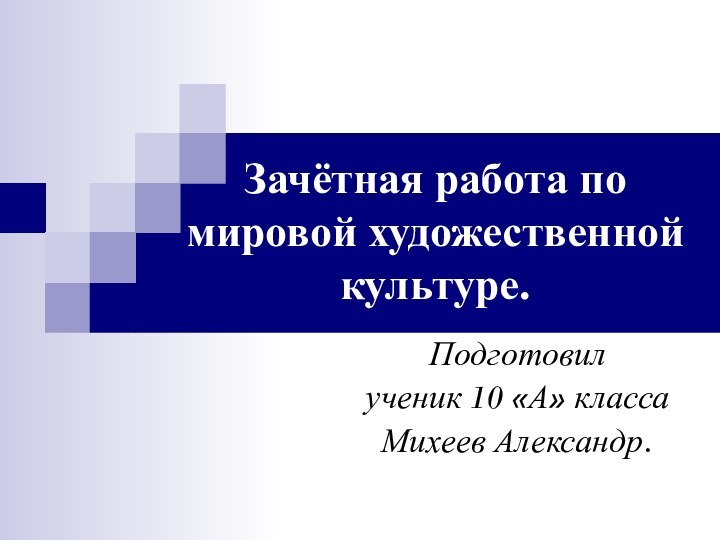 Зачётная работа по мировой художественной культуре.Подготовил ученик 10 «А» классаМихеев Александр.