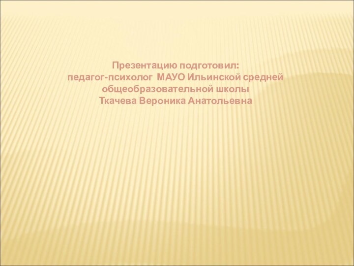 Презентацию подготовил:педагог-психолог МАУО Ильинской средней общеобразовательной школыТкачева Вероника Анатольевна