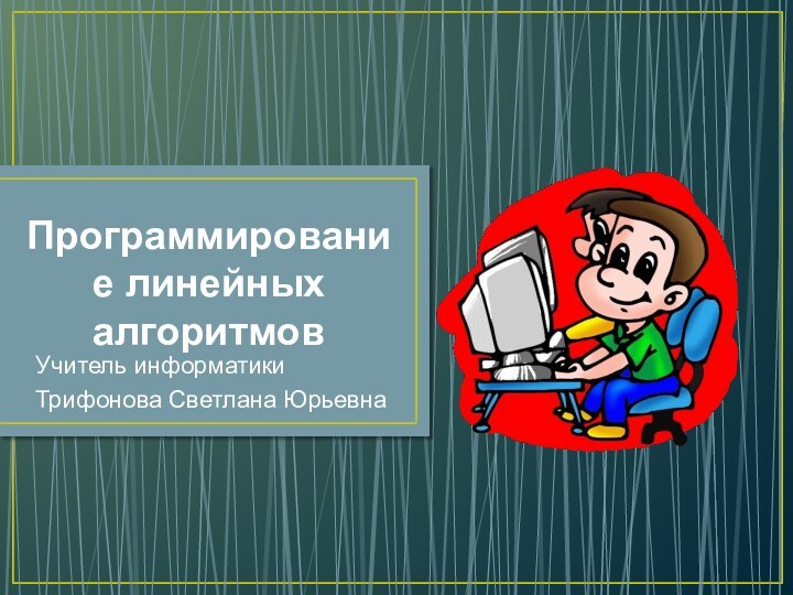 Программирование линейных алгоритмов Учитель информатикиТрифонова Светлана Юрьевна