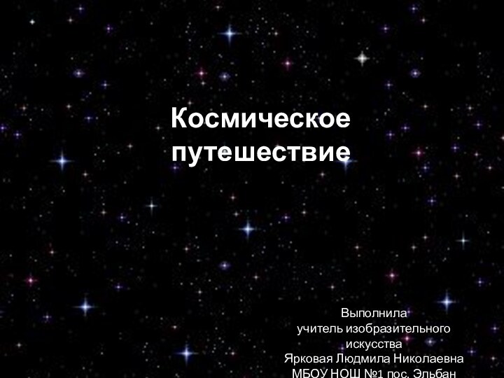 Космическое путешествиеВыполнилаучитель изобразительного искусстваЯрковая Людмила НиколаевнаМБОУ НОШ №1 пос. Эльбан