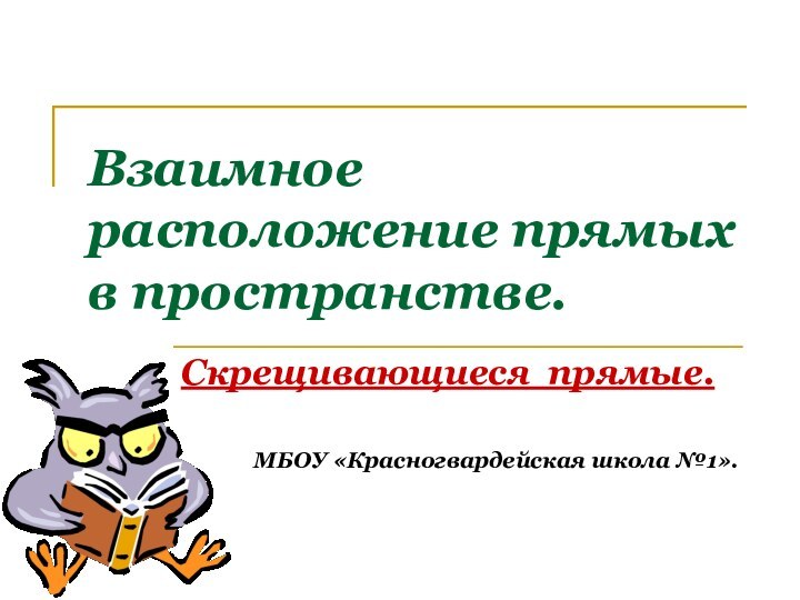 Взаимное расположение прямых в пространстве.Скрещивающиеся прямые.МБОУ «Красногвардейская школа №1».