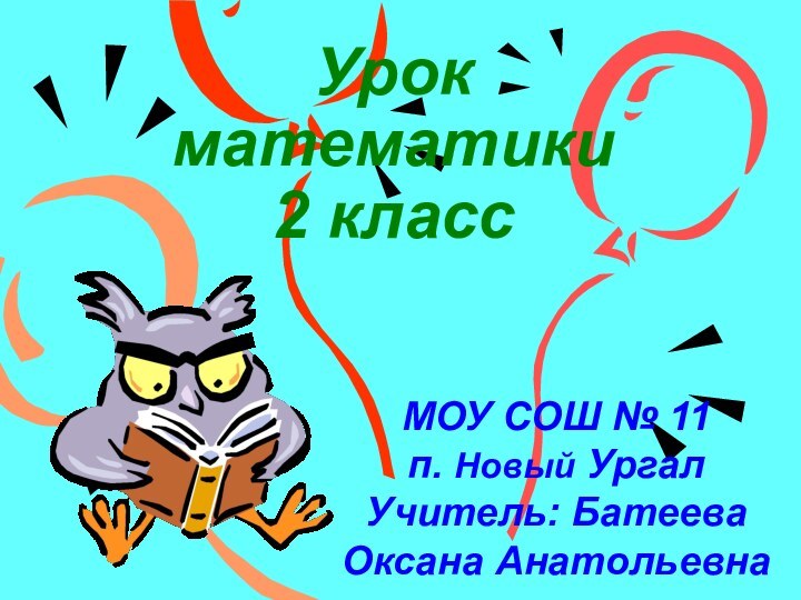 Урок математики 2 классМОУ СОШ № 11 п. Новый Ургал Учитель: Батеева Оксана Анатольевна