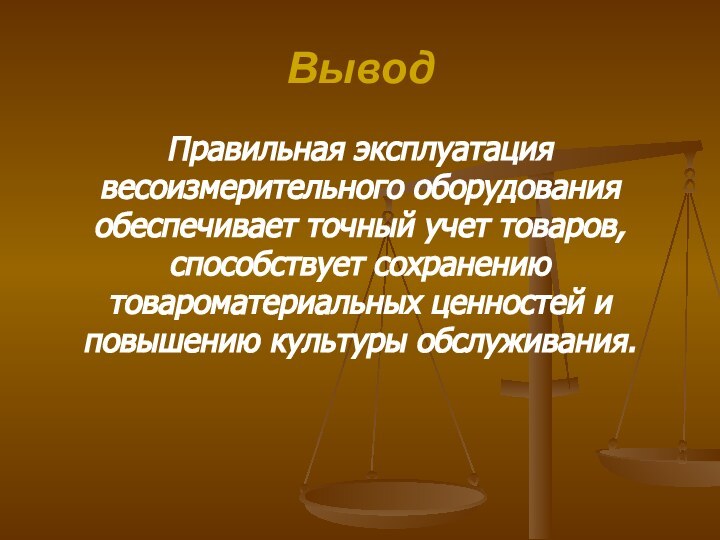 ВыводПравильная эксплуатация весоизмерительного оборудования обеспечивает точный учет товаров, способствует сохранению товароматериальных ценностей и повышению культуры обслуживания.