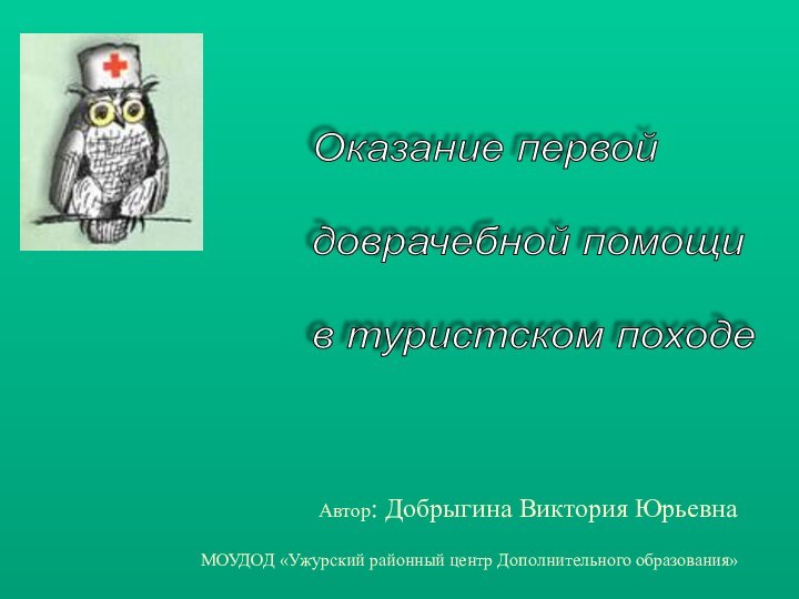 Автор: Добрыгина Виктория ЮрьевнаМОУДОД «Ужурский районный центр Дополнительного образования»Оказание первой