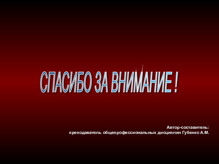 Автор-составитель: преподаватель общепрофессиональных дисциплин Губенко А.М.СПАСИБО ЗА ВНИМАНИЕ !