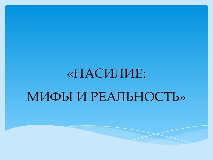 «НАСИЛИЕ:  МИФЫ И РЕАЛЬНОСТЬ»