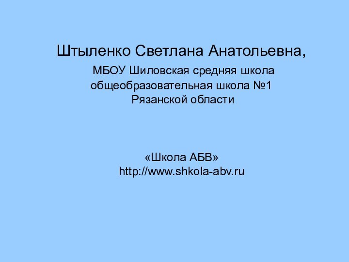 Штыленко Светлана Анатольевна,  МБОУ Шиловская средняя школа общеобразовательная школа №1  Рязанской области«Школа АБВ» http://www.shkola-abv.ru