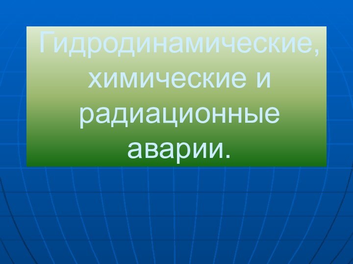 Гидродинамические, химические и радиационные аварии.