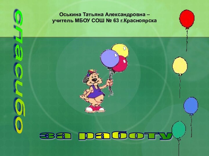 Оськина Татьяна Александровна –  учитель МБОУ СОШ № 63 г.Красноярскаспасибо за работу