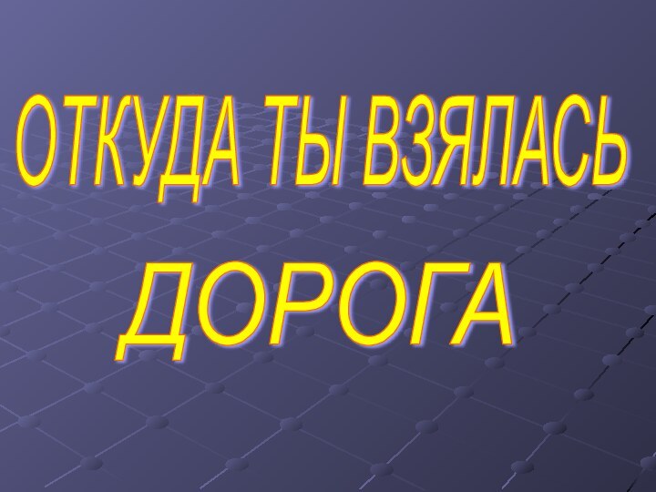 ОТКУДА ТЫ ВЗЯЛАСЬ ДОРОГА