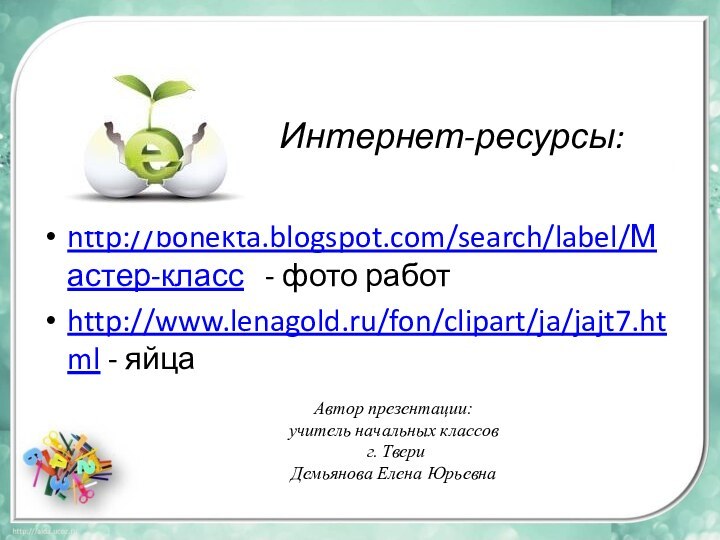 Интернет-ресурсы:http://bonekta.blogspot.com/search/label/Мастер-класс  - фото работhttp://www.lenagold.ru/fon/clipart/ja/jajt7.html - яйцаАвтор презентации:учитель начальных классов г. Твери Демьянова Елена Юрьевна