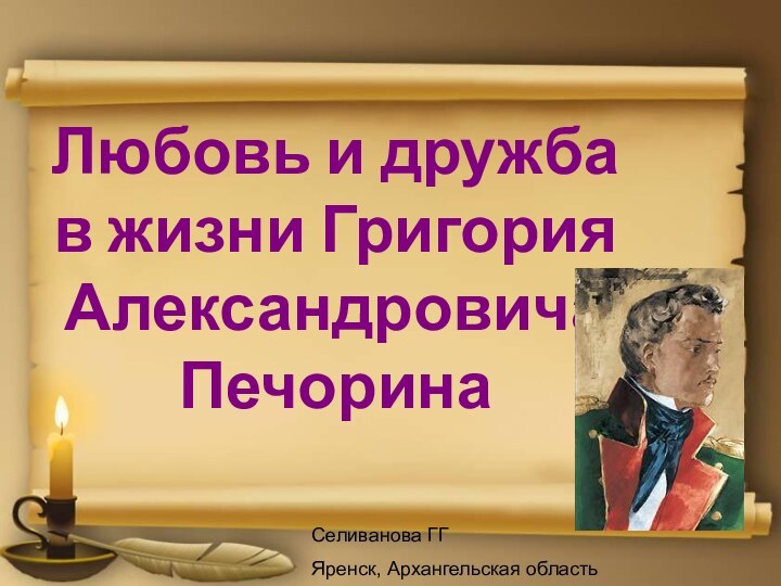 Любовь и дружба в жизни Григория АлександровичаПечоринаСеливанова ГГ Яренск, Архангельская область