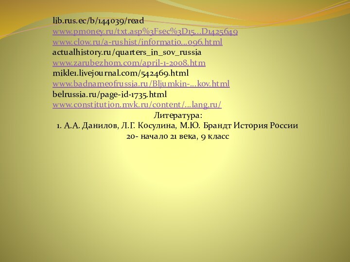 lib.rus.ec/b/144039/readwww.pmoney.ru/txt.asp%3Fsec%3D15...D1425649www.clow.ru/a-rushist/informatio...096.htmlactualhistory.ru/quarters_in_sov_russiawww.zarubezhom.com/april-1-2008.htmmikle1.livejournal.com/542469.htmlwww.badnameofrussia.ru/Bljumkin-...kov.htmlbelrussia.ru/page-id-1735.htmlwww.constitution.mvk.ru/content/...lang,ru/Литература:1. А.А. Данилов, Л.Г. Косулина, М.Ю. Брандт История России 20- начало 21 века, 9 класс