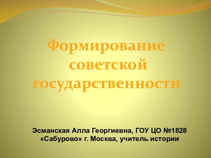 Формирование советской государственностиЭсманская Алла Георгиевна, ГОУ ЦО №1828 «Сабурово» г. Москва, учитель истории