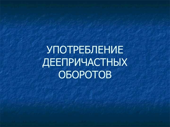 УПОТРЕБЛЕНИЕ ДЕЕПРИЧАСТНЫХ ОБОРОТОВ