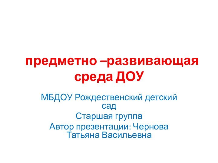 предметно –развивающая среда ДОУМБДОУ Рождественский детский садСтаршая группаАвтор презентации: Чернова Татьяна Васильевна