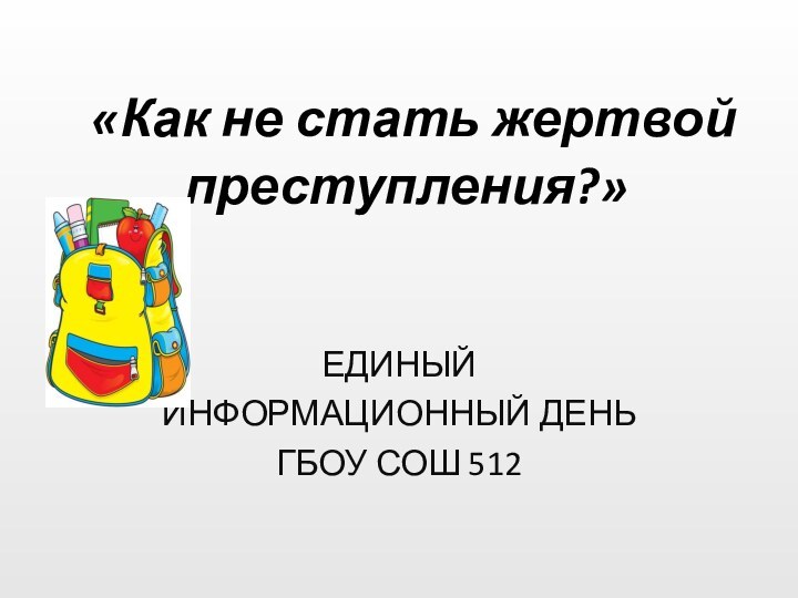 «Как не стать жертвой преступления?»   ЕДИНЫЙ ИНФОРМАЦИОННЫЙ ДЕНЬГБОУ СОШ 512