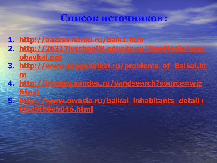 Список источников:http://aazzss.narod.ru/baik1.htmhttp://26317lvschooll8.edusite.ru/DswMedia/ozerobaykal.ppthttp://www.krugobaikal.ru/problems_of_Baikal.htmhttp://images.yandex.ru/yandsearch?source=wiz&texthttp://www.owasia.ru/baikal_inhabitants_detail+M5d9fb8e5046.html