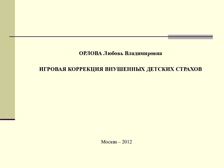 ОРЛОВА Любовь Владимировна   ИГРОВАЯ КОРРЕКЦИЯ ВНУШЕННЫХ ДЕТСКИХ СТРАХОВМосква – 2012