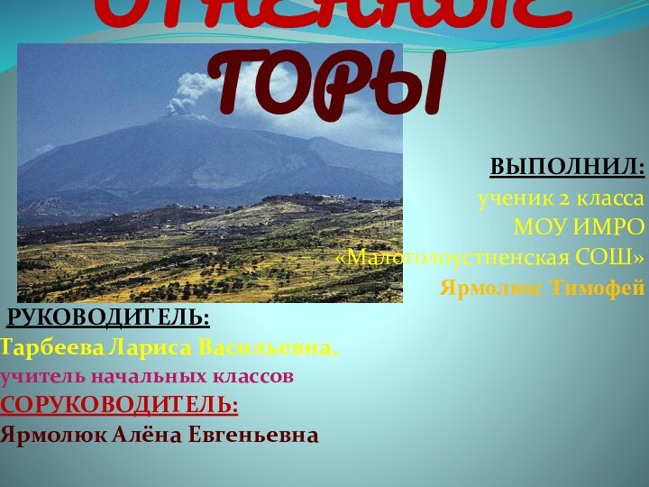 Проект ОГНЕННЫЕ ГОРЫВЫПОЛНИЛ:ученик 2 классаМОУ ИМРО «Малоголоустненская СОШ»Ярмолюк Тимофей РУКОВОДИТЕЛЬ:Тарбеева Лариса Васильевна,