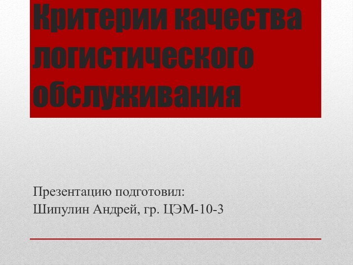 Критерии качества логистического обслуживанияПрезентацию подготовил:Шипулин Андрей, гр. ЦЭМ-10-3