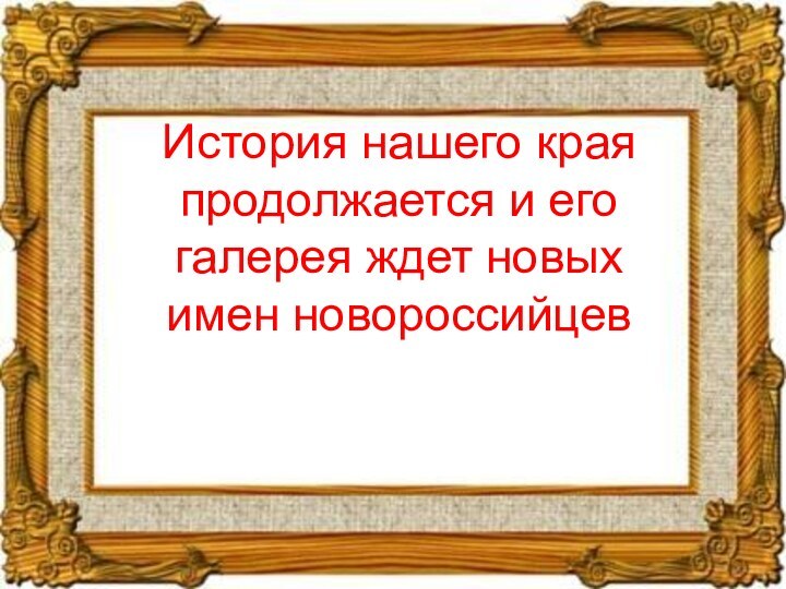 История нашего края продолжается и его галерея ждет новых имен новороссийцев