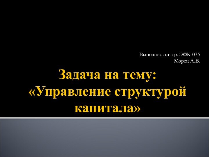 Задача на тему: «Управление структурой капитала»Выполнил: ст. гр. ЭФК-075Морец А.В.