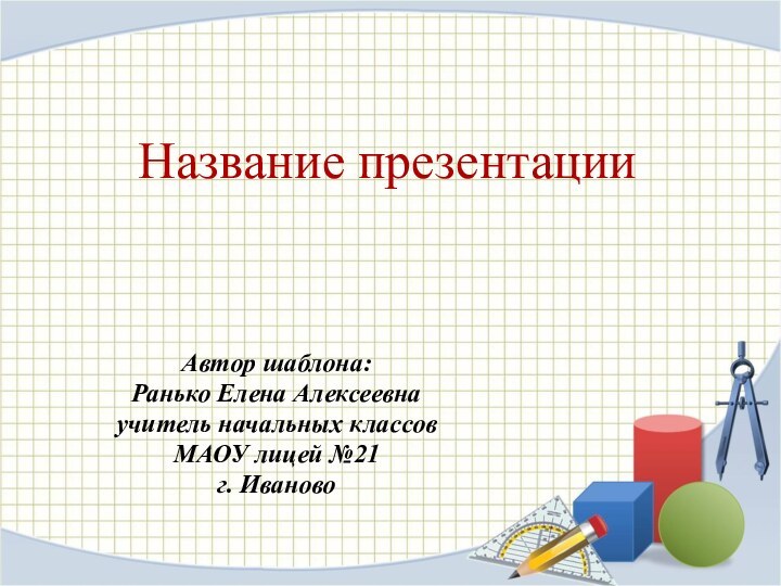 Название презентацииАвтор шаблона:Ранько Елена Алексеевна учитель начальных классов МАОУ лицей №21 г. Иваново