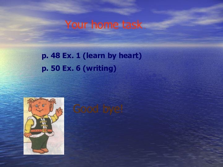 Your home task .p. 48 Ex. 1 (learn by heart)p. 50 Ex. 6 (writing)Good bye!