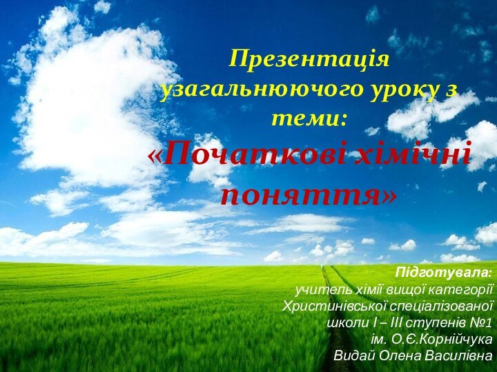 Презентація узагальнюючого уроку з теми:  «Початкові хімічні поняття»Підготувала:учитель хімії вищої категоріїХристинівської