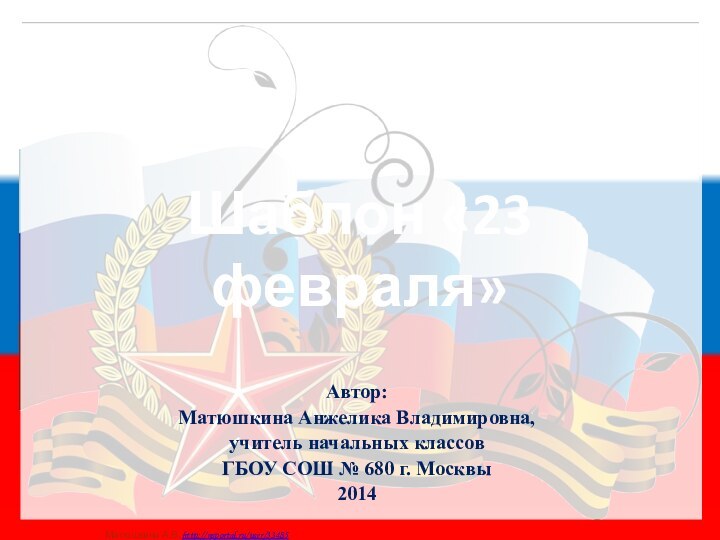 Автор: Матюшкина Анжелика Владимировна, учитель начальных классов ГБОУ СОШ № 680 г. Москвы2014 Шаблон «23 февраля»