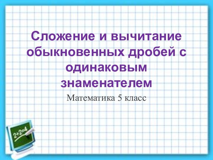 Сложение и вычитание обыкновенных дробей с одинаковым знаменателем Математика 5 класс