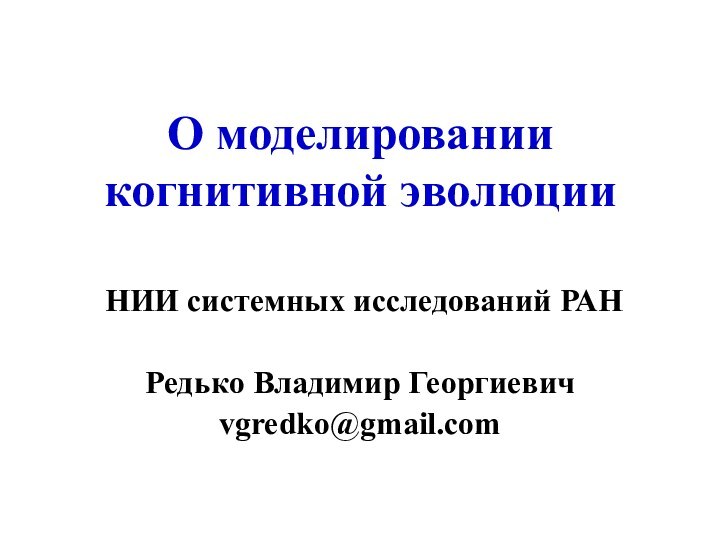 О моделировании когнитивной эволюции НИИ системных исследований РАНРедько Владимир Георгиевич vgredko@gmail.com