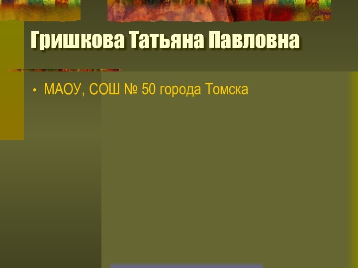 Гришкова Татьяна ПавловнаМАОУ, СОШ № 50 города Томска