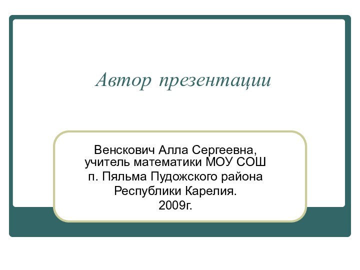 Автор презентацииВенскович Алла Сергеевна, учитель математики МОУ СОШ п. Пяльма Пудожского района Республики Карелия.2009г.