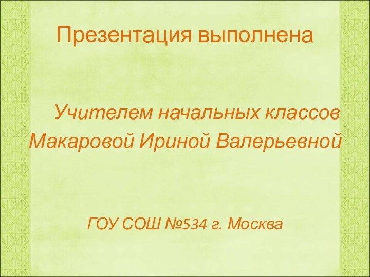 Презентация выполнена   Учителем начальных классов Макаровой Ириной ВалерьевнойГОУ СОШ №534 г. Москва