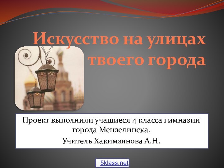 Искусство на улицах твоего городаПроект выполнили учащиеся 4 класса гимназии города Мензелинска.Учитель Хакимзянова А.Н.