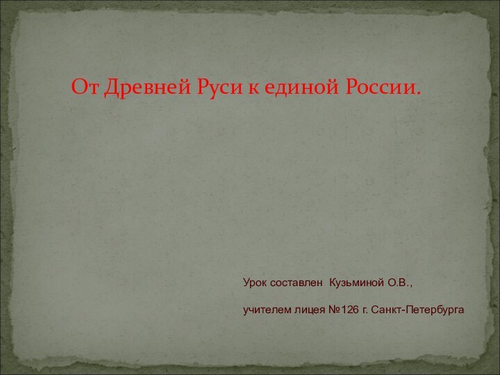 От Древней Руси к единой России.Урок составлен Кузьминой О.В.,учителем лицея №126 г. Санкт-Петербурга