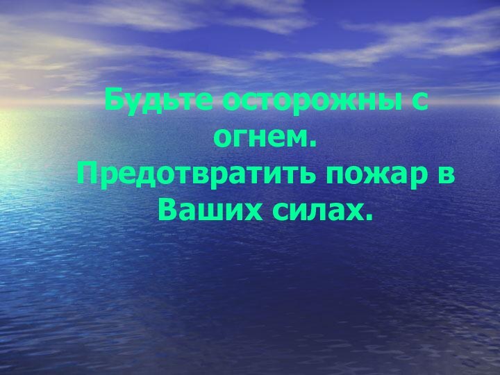 Будьте осторожны с огнем.  Предотвратить пожар в Ваших силах.