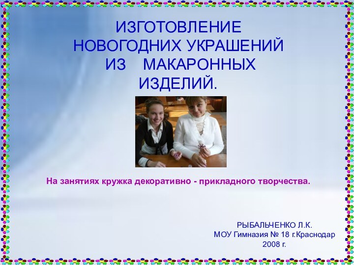 ИЗГОТОВЛЕНИЕ НОВОГОДНИХ УКРАШЕНИЙ  ИЗ  МАКАРОННЫХ  ИЗДЕЛИЙ.РЫБАЛЬЧЕНКО Л.К.МОУ Гимназия №